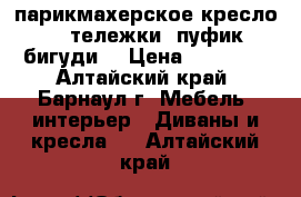 парикмахерское кресло, 2 тележки, пуфик,бигуди. › Цена ­ 13 500 - Алтайский край, Барнаул г. Мебель, интерьер » Диваны и кресла   . Алтайский край